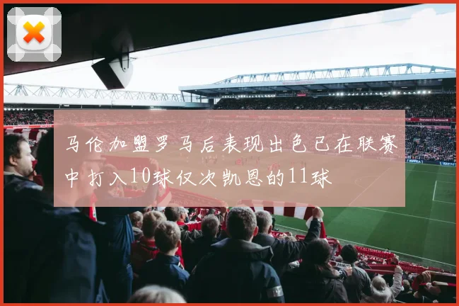 马伦加盟罗马后表现出色已在联赛中打入10球仅次凯恩的11球