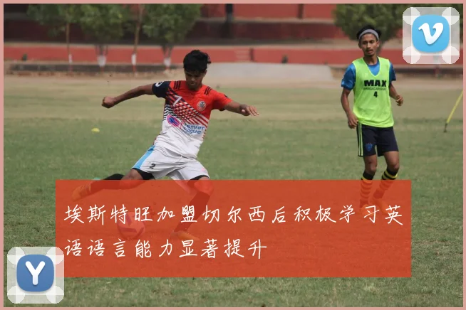 埃斯特旺加盟切尔西后积极学习英语语言能力显著提升
