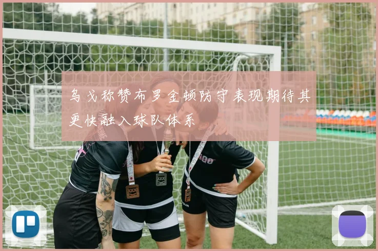 乌戈称赞布罗金顿防守表现期待其更快融入球队体系