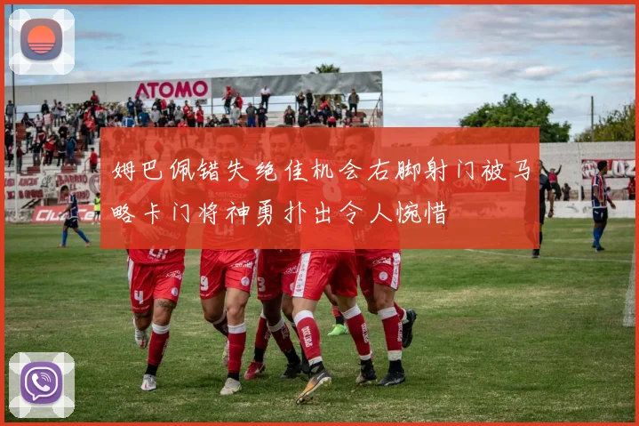姆巴佩错失绝佳机会右脚射门被马略卡门将神勇扑出令人惋惜