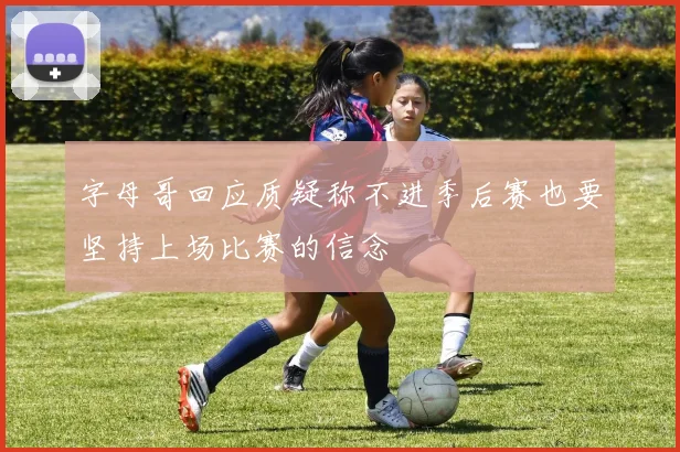 字母哥回应质疑称不进季后赛也要坚持上场比赛的信念