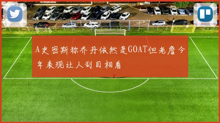A史密斯称乔丹依然是GOAT但老詹今年表现让人刮目相看