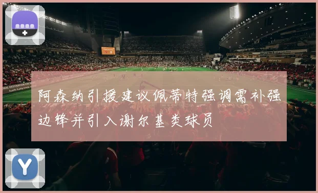 阿森纳引援建议佩蒂特强调需补强边锋并引入谢尔基类球员