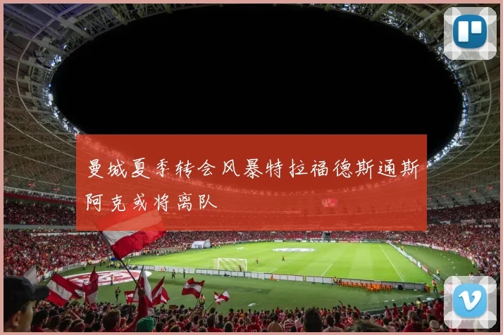 曼城夏季转会风暴特拉福德斯通斯阿克或将离队