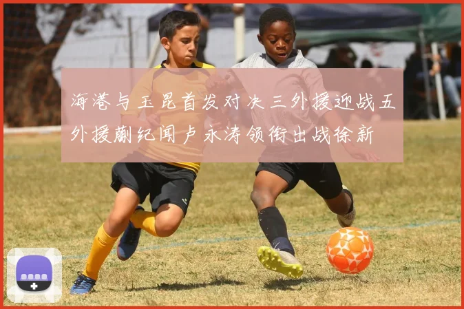 海港与玉昆首发对决三外援迎战五外援蒯纪闻卢永涛领衔出战徐新