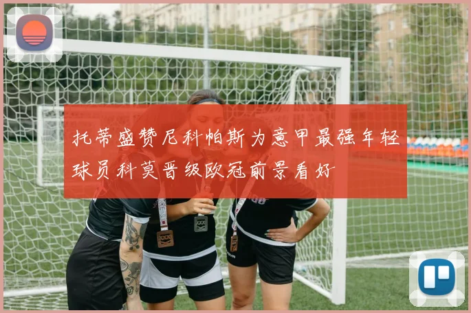 托蒂盛赞尼科帕斯为意甲最强年轻球员科莫晋级欧冠前景看好