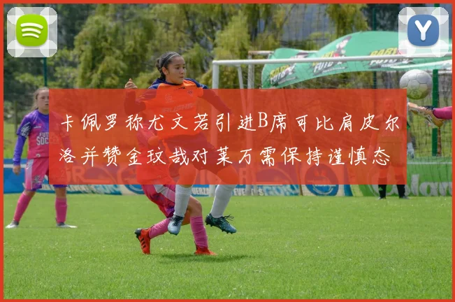 卡佩罗称尤文若引进B席可比肩皮尔洛并赞金玟哉对莱万需保持谨慎态度