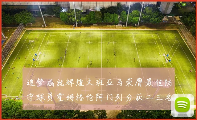 追梦成就辉煌文班亚马荣膺最佳防守球员霍姆格伦阿门列分获二三名
