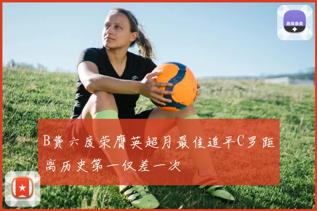 B费六度荣膺英超月最佳追平C罗距离历史第一仅差一次