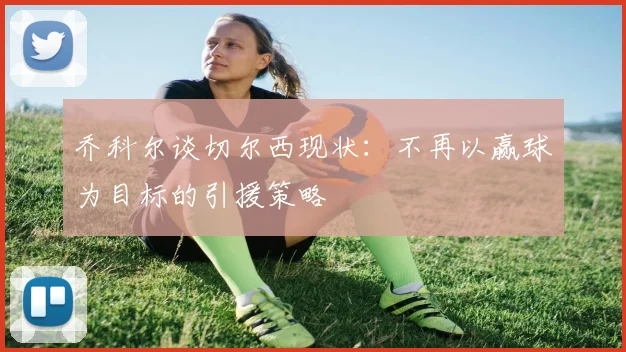 乔科尔谈切尔西现状：不再以赢球为目标的引援策略