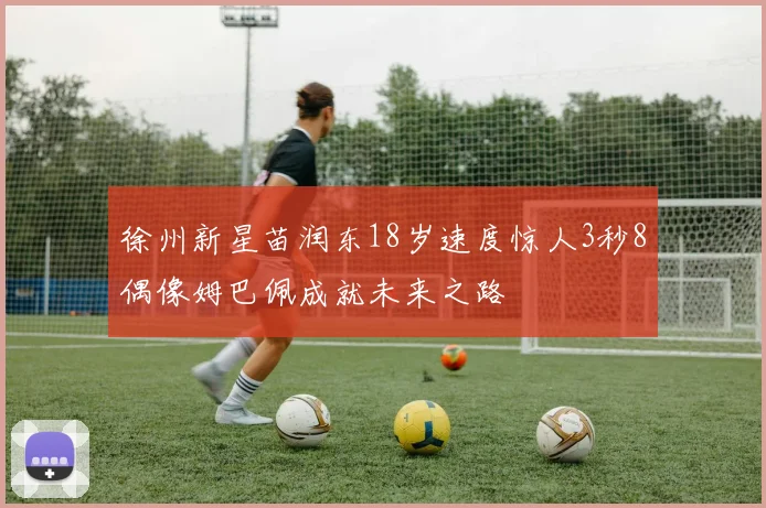 徐州新星苗润东18岁速度惊人3秒8偶像姆巴佩成就未来之路