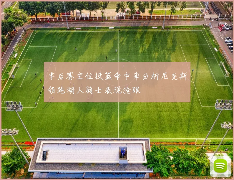 季后赛空位投篮命中率分析尼克斯领跑湖人骑士表现抢眼