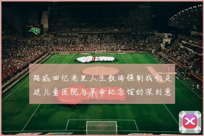 路威回忆老里人生教诲强制我们走进儿童医院与革命纪念馆的深刻意义