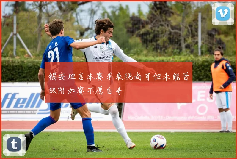 锡安坦言本赛季表现尚可但未能晋级附加赛不愿自夸