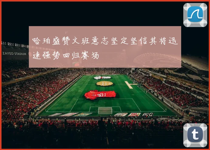 哈珀盛赞文班意志坚定坚信其将迅速强势回归赛场