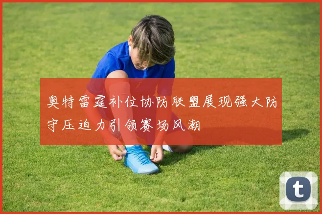 奥特雷霆补位协防联盟展现强大防守压迫力引领赛场风潮