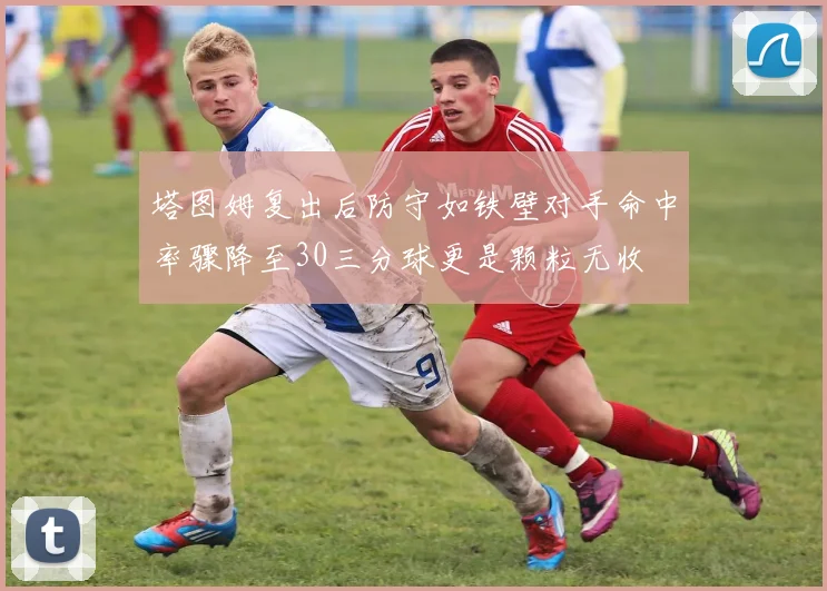 塔图姆复出后防守如铁壁对手命中率骤降至30三分球更是颗粒无收