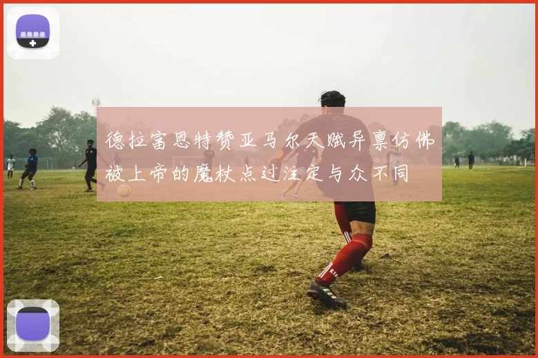 德拉富恩特赞亚马尔天赋异禀仿佛被上帝的魔杖点过注定与众不同