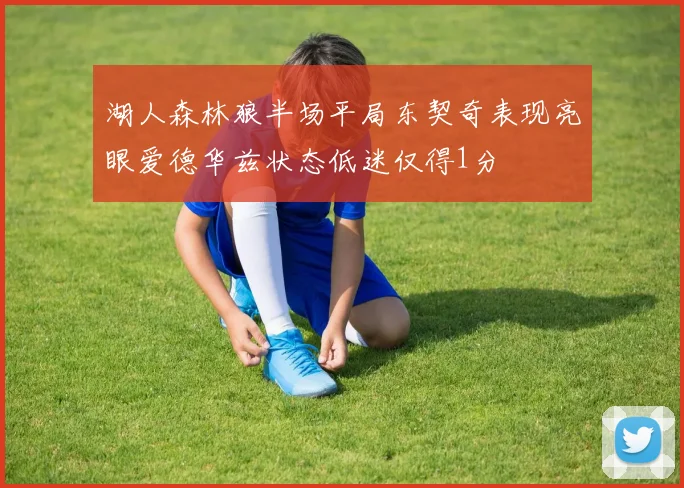 湖人森林狼半场平局东契奇表现亮眼爱德华兹状态低迷仅得1分