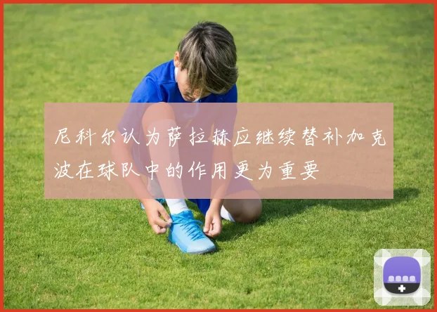 尼科尔认为萨拉赫应继续替补加克波在球队中的作用更为重要