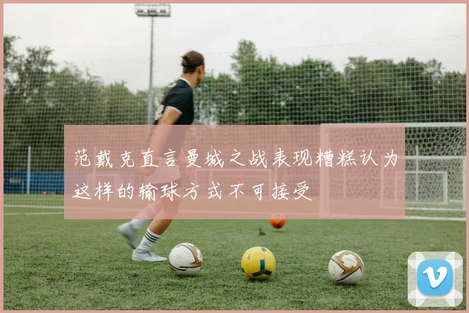 范戴克直言曼城之战表现糟糕认为这样的输球方式不可接受