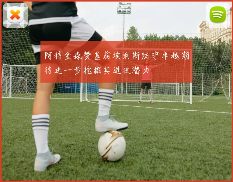 阿特金森赞基翁埃利斯防守卓越期待进一步挖掘其进攻潜力