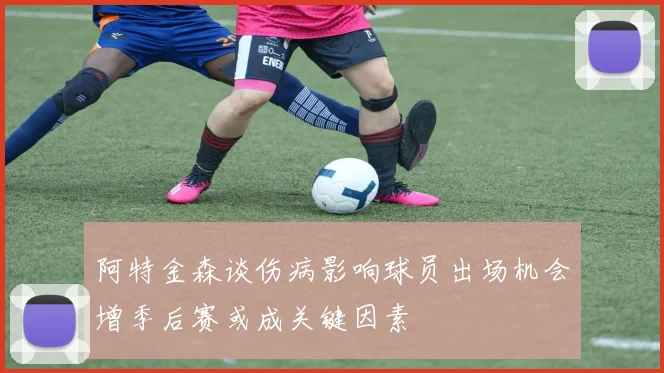 阿特金森谈伤病影响球员出场机会增季后赛或成关键因素