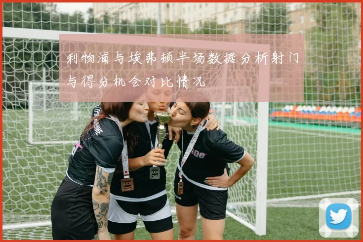 利物浦与埃弗顿半场数据分析射门与得分机会对比情况