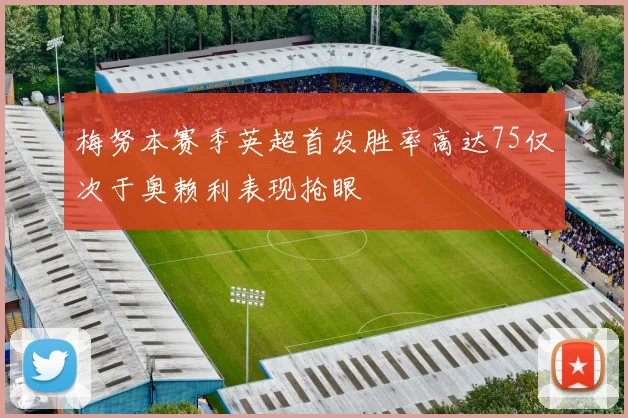 梅努本赛季英超首发胜率高达75仅次于奥赖利表现抢眼